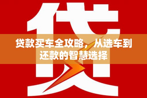 仁寿贷款买车全攻略，从选车到还款的智慧选择