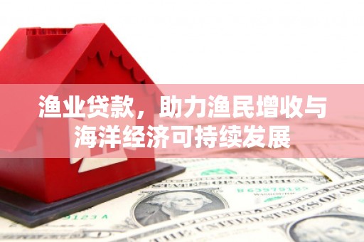 仁寿渔业贷款，助力渔民增收与海洋经济可持续发展