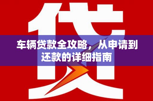 仁寿车辆贷款全攻略，从申请到还款的详细指南