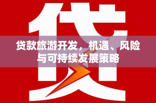 仁寿贷款旅游开发，机遇、风险与可持续发展策略