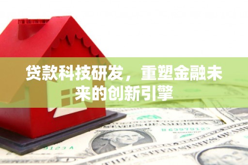仁寿贷款科技研发，重塑金融未来的创新引擎