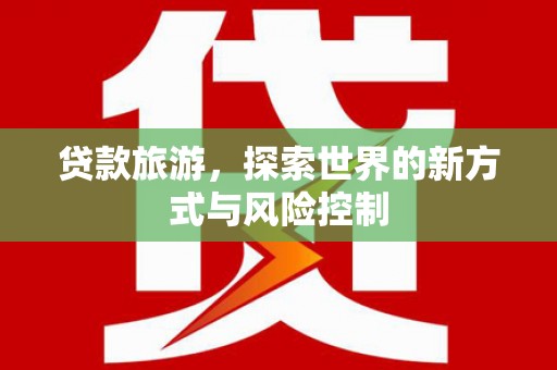 仁寿贷款旅游，探索世界的新方式与风险控制