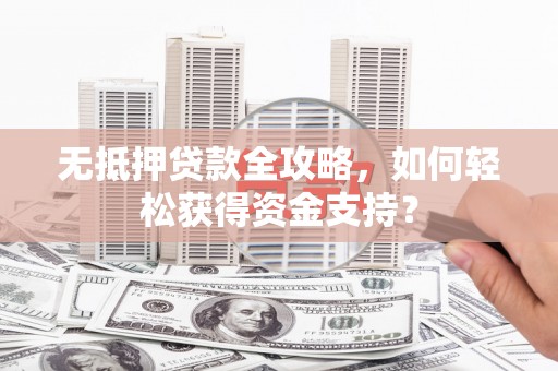 仁寿无抵押贷款全攻略，如何轻松获得资金支持？