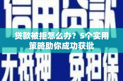 仁寿贷款被拒怎么办？5个实用策略助你成功获批