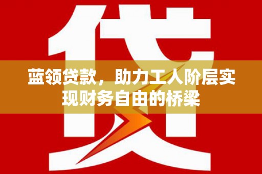仁寿蓝领贷款，助力工人阶层实现财务自由的桥梁