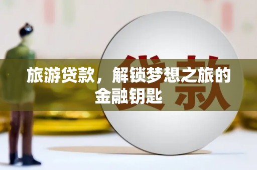 仁寿旅游贷款，解锁梦想之旅的金融钥匙