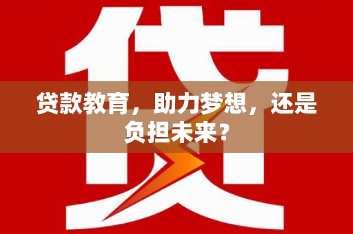 仁寿贷款教育，助力梦想，还是负担未来？