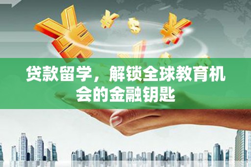 仁寿贷款留学，解锁全球教育机会的金融钥匙