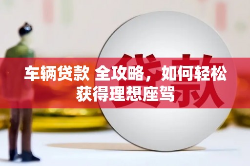 仁寿车辆贷款 全攻略，如何轻松获得理想座驾