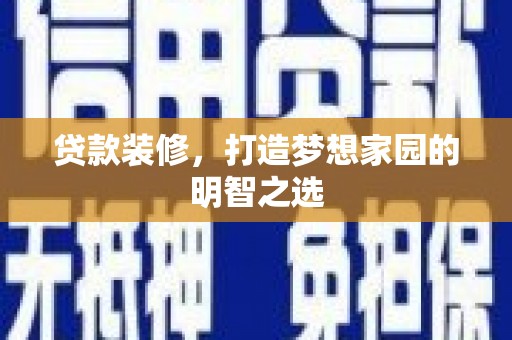 仁寿贷款装修，打造梦想家园的明智之选