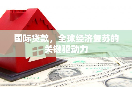 仁寿国际贷款，全球经济复苏的关键驱动力