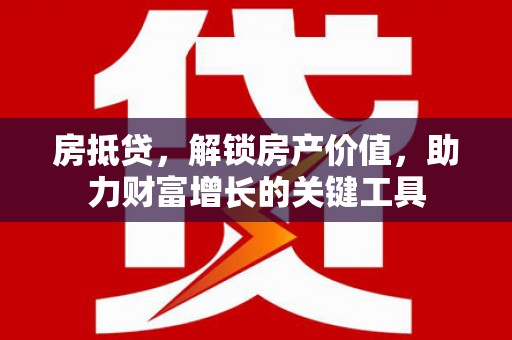 仁寿房抵贷，解锁房产价值，助力财富增长的关键工具