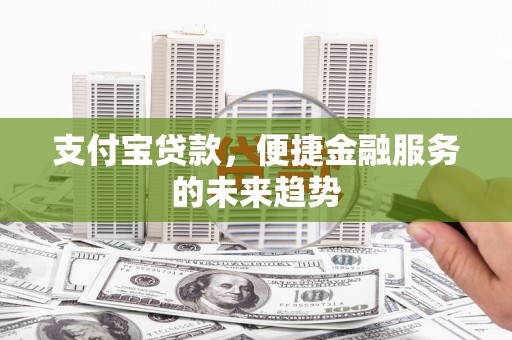 仁寿支付宝贷款，便捷金融服务的未来趋势
