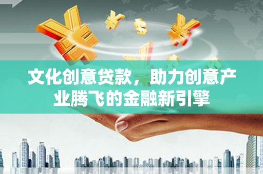 仁寿文化创意贷款，助力创意产业腾飞的金融新引擎
