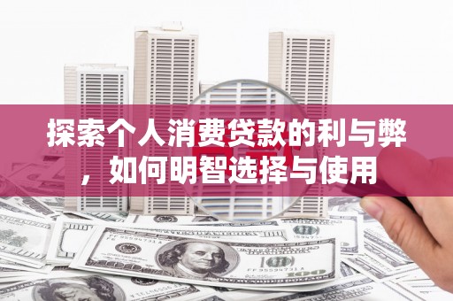 仁寿探索个人消费贷款的利与弊，如何明智选择与使用