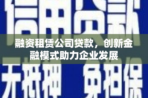 仁寿融资租赁公司贷款，创新金融模式助力企业发展