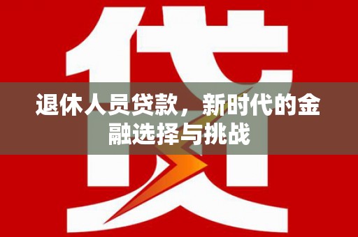 仁寿退休人员贷款，新时代的金融选择与挑战