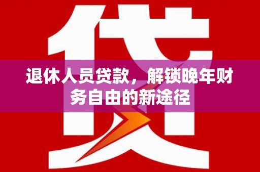 仁寿退休人员贷款，解锁晚年财务自由的新途径