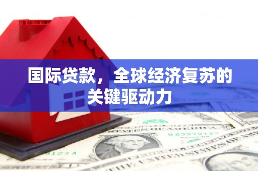 仁寿国际贷款，全球经济复苏的关键驱动力