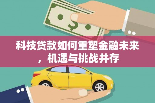 仁寿科技贷款如何重塑金融未来，机遇与挑战并存