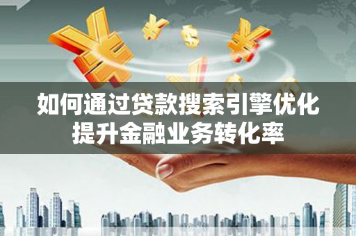 仁寿如何通过贷款搜索引擎优化提升金融业务转化率