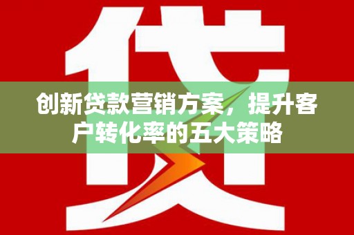 仁寿创新贷款营销方案，提升客户转化率的五大策略