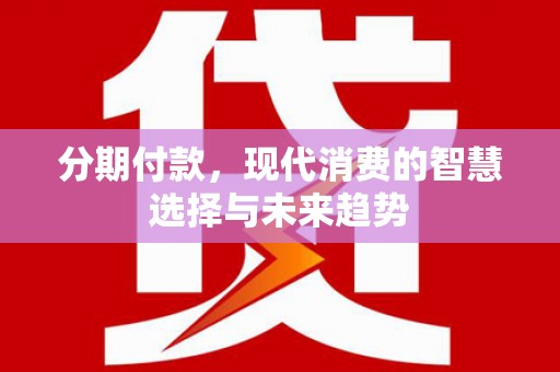 仁寿分期付款，现代消费的智慧选择与未来趋势