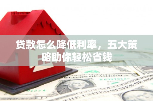 仁寿贷款怎么降低利率，五大策略助你轻松省钱