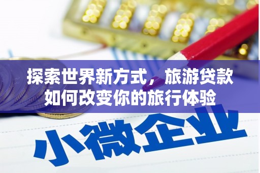 仁寿探索世界新方式，旅游贷款如何改变你的旅行体验