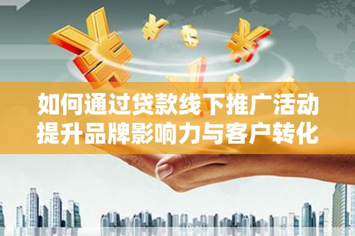 仁寿如何通过贷款线下推广活动提升品牌影响力与客户转化率