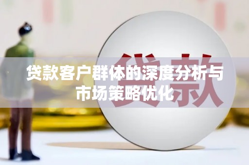 仁寿贷款客户群体的深度分析与市场策略优化
