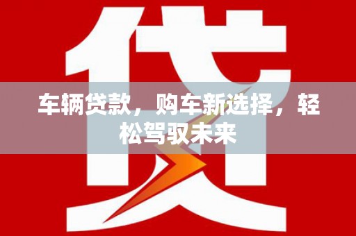 仁寿车辆贷款，购车新选择，轻松驾驭未来