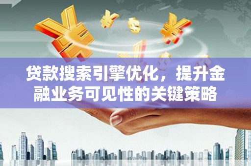 仁寿贷款搜索引擎优化，提升金融业务可见性的关键策略