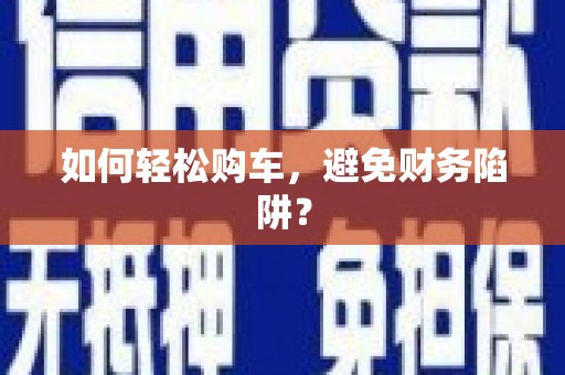 仁寿如何轻松购车，避免财务陷阱？