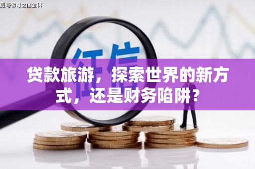 仁寿贷款旅游，探索世界的新方式，还是财务陷阱？