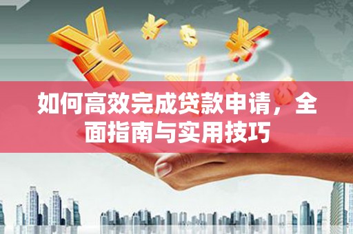 仁寿如何高效完成贷款申请，全面指南与实用技巧