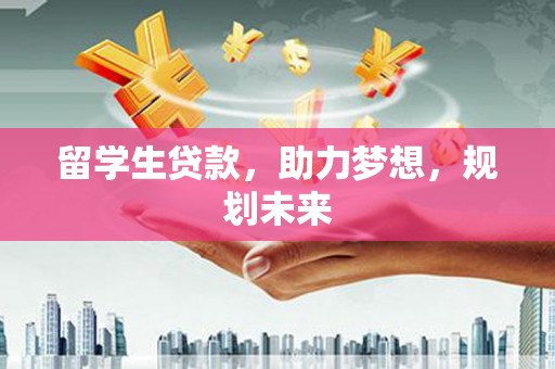 仁寿留学生贷款，助力梦想，规划未来