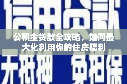仁寿公积金贷款全攻略，如何最大化利用你的住房福利