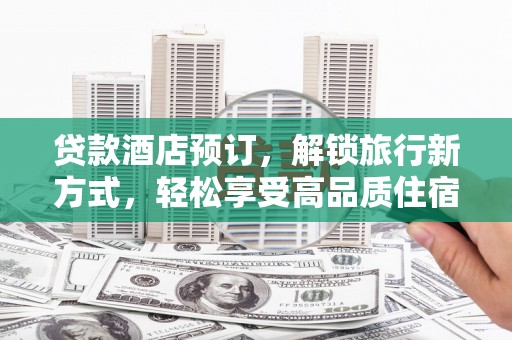 仁寿贷款酒店预订，解锁旅行新方式，轻松享受高品质住宿