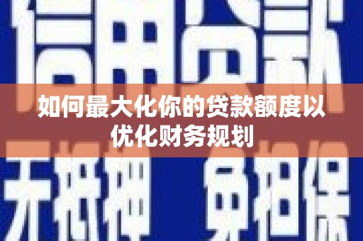 仁寿如何最大化你的贷款额度以优化财务规划