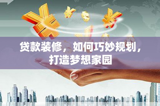 仁寿贷款装修，如何巧妙规划，打造梦想家园