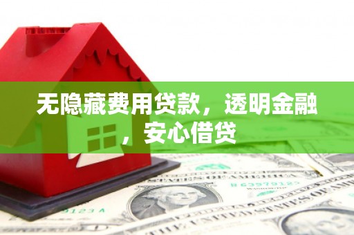 仁寿无隐藏费用贷款，透明金融，安心借贷