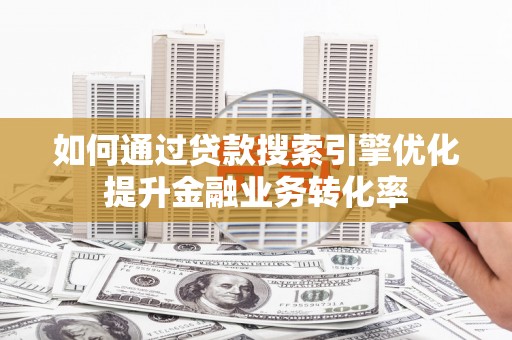 仁寿如何通过贷款搜索引擎优化提升金融业务转化率