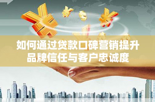 仁寿如何通过贷款口碑营销提升品牌信任与客户忠诚度