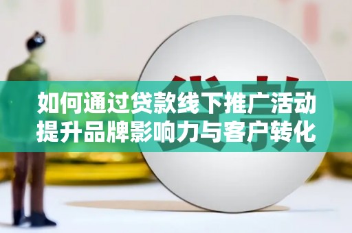 仁寿如何通过贷款线下推广活动提升品牌影响力与客户转化率