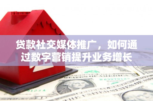 仁寿贷款社交媒体推广，如何通过数字营销提升业务增长