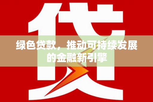 仁寿绿色贷款，推动可持续发展的金融新引擎