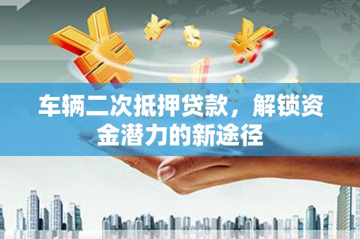 仁寿车辆二次抵押贷款，解锁资金潜力的新途径