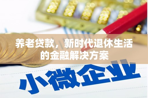 仁寿养老贷款，新时代退休生活的金融解决方案