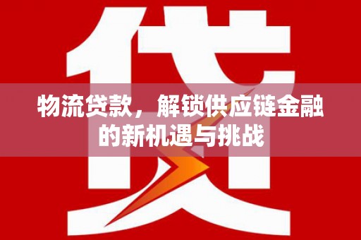 仁寿物流贷款，解锁供应链金融的新机遇与挑战